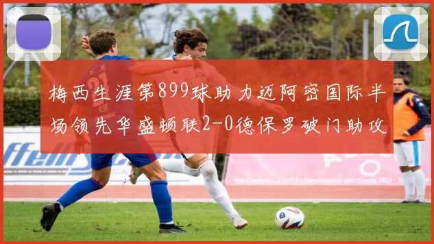 梅西生涯第899球助力迈阿密国际半场领先华盛顿联2-0德保罗破门助攻