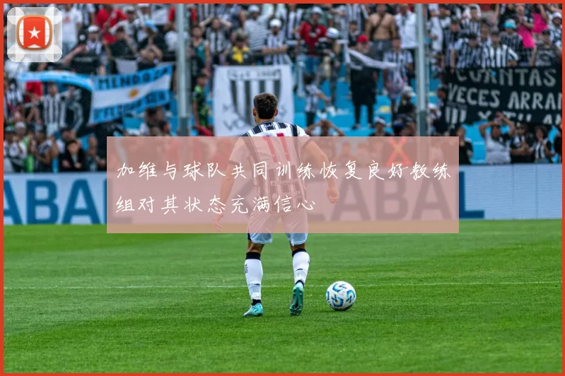 加维与球队共同训练恢复良好教练组对其状态充满信心