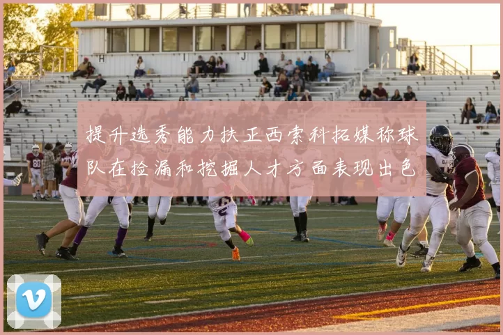 提升选秀能力扶正西索科拓媒称球队在捡漏和挖掘人才方面表现出色