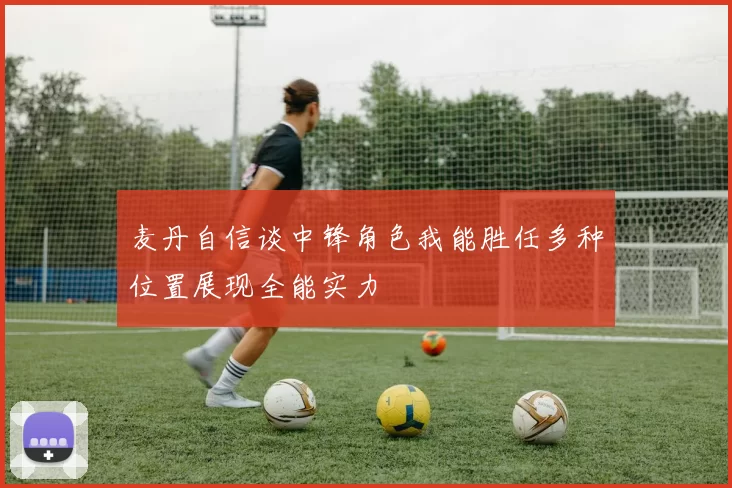 麦丹自信谈中锋角色我能胜任多种位置展现全能实力
