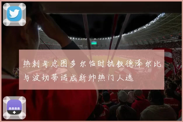 热刺考虑图多尔临时执教德泽尔比与波切蒂诺成新帅热门人选
