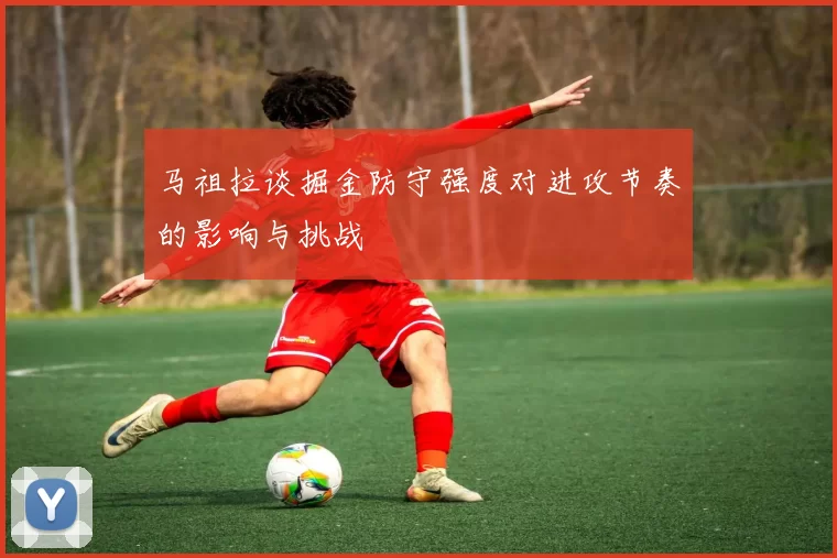 马祖拉谈掘金防守强度对进攻节奏的影响与挑战