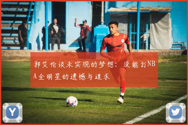郭艾伦谈未实现的梦想：没能打NBA全明星的遗憾与追求