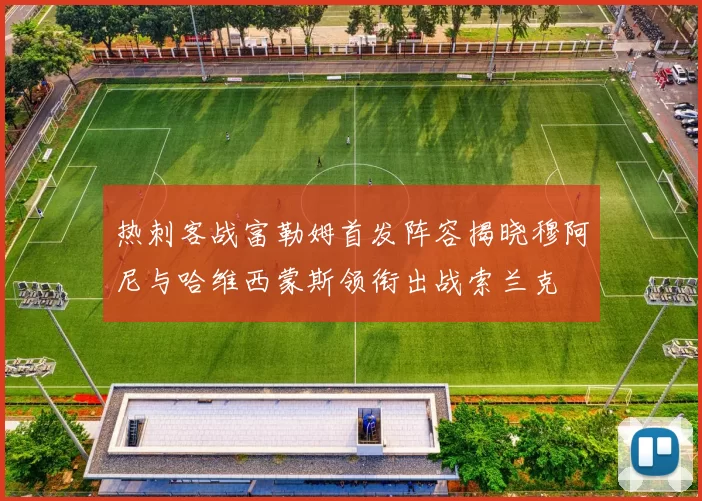 热刺客战富勒姆首发阵容揭晓穆阿尼与哈维西蒙斯领衔出战索兰克