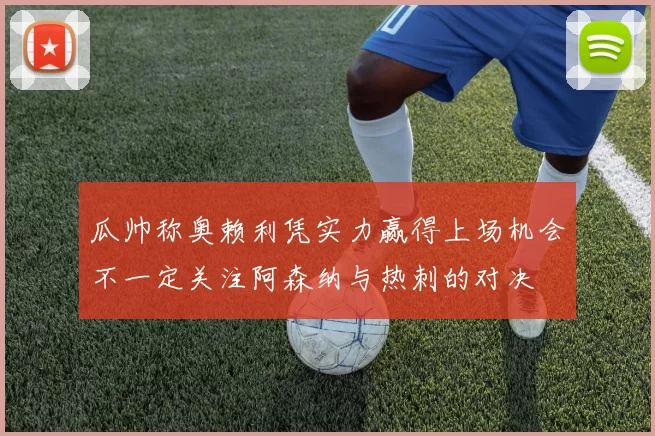 瓜帅称奥赖利凭实力赢得上场机会不一定关注阿森纳与热刺的对决