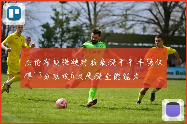 杰伦布朗强硬对抗表现平平半场仅得13分助攻6次展现全能能力