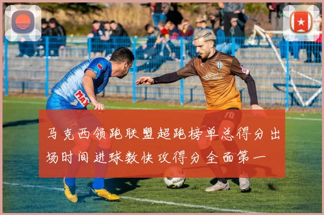 马克西领跑联盟超跑榜单总得分出场时间进球数快攻得分全面第一