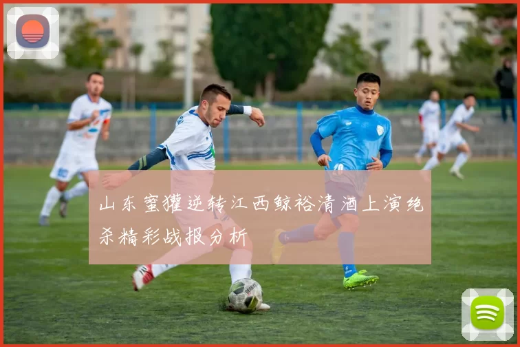 山东蜜獾逆转江西鲸裕清酒上演绝杀精彩战报分析