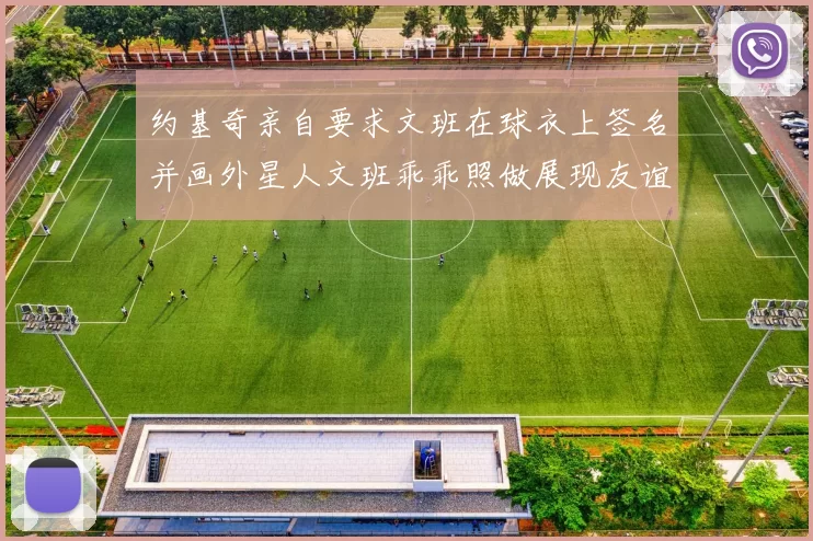 约基奇亲自要求文班在球衣上签名并画外星人文班乖乖照做展现友谊与幽默