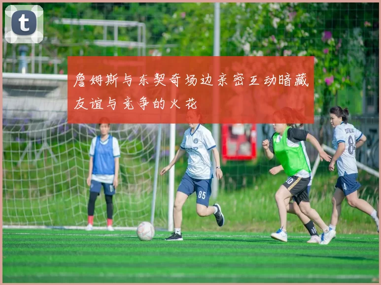 詹姆斯与东契奇场边亲密互动暗藏友谊与竞争的火花