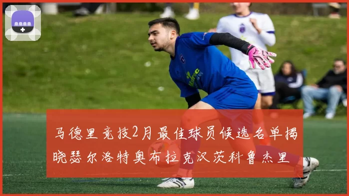 马德里竞技2月最佳球员候选名单揭晓瑟尔洛特奥布拉克汉茨科鲁杰里入围
