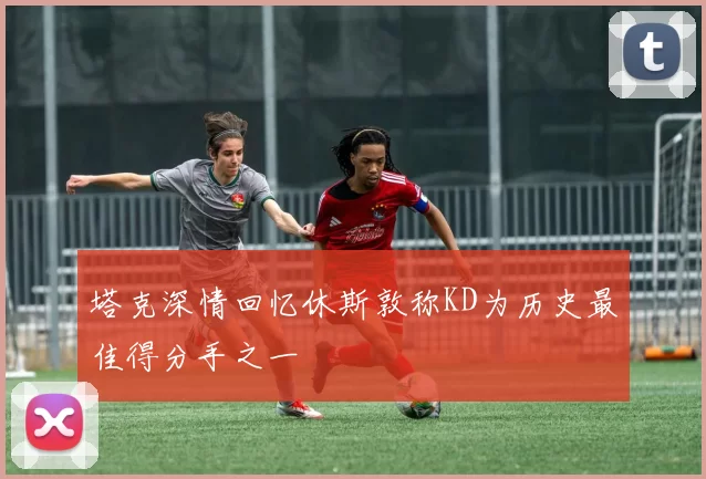 塔克深情回忆休斯敦称KD为历史最佳得分手之一
