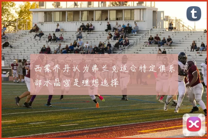 西蒙乔丹认为弗兰克适合特定俱乐部水晶宫是理想选择
