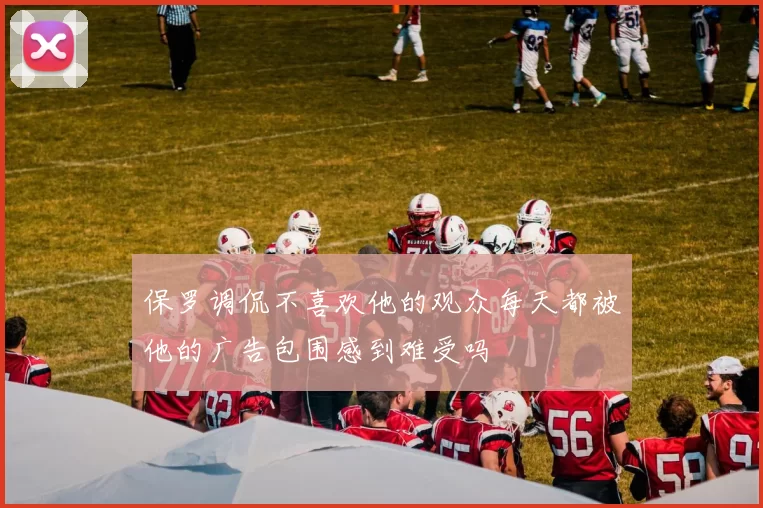 保罗调侃不喜欢他的观众每天都被他的广告包围感到难受吗