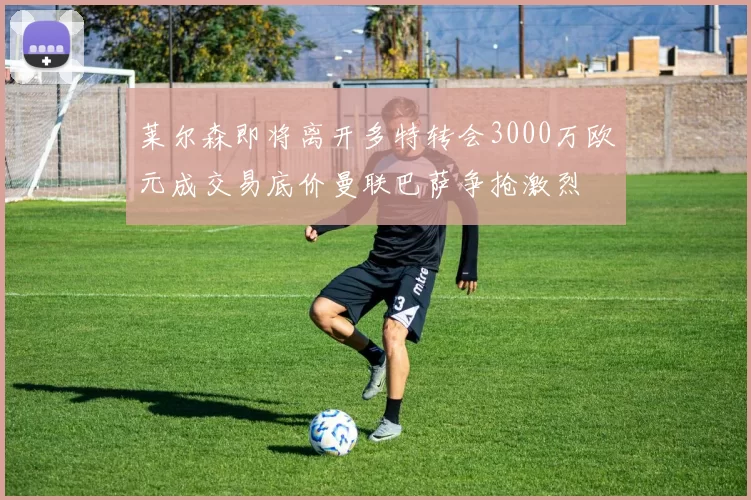 莱尔森即将离开多特转会3000万欧元成交易底价曼联巴萨争抢激烈