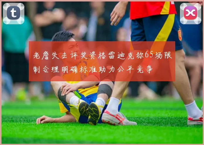 老詹失去评奖资格雷迪克称65场限制合理明确标准助力公平竞争