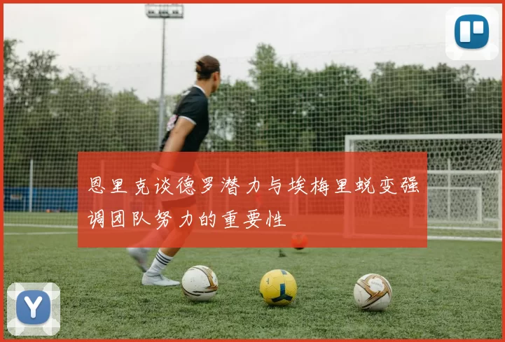 恩里克谈德罗潜力与埃梅里蜕变强调团队努力的重要性