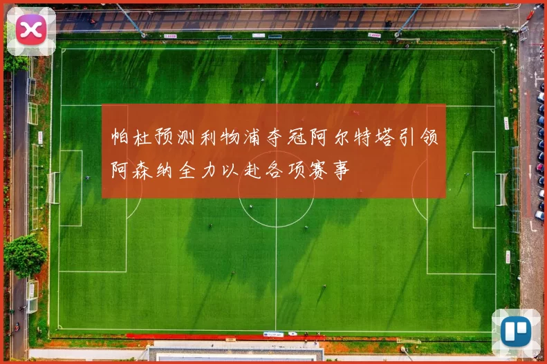 帕杜预测利物浦夺冠阿尔特塔引领阿森纳全力以赴各项赛事