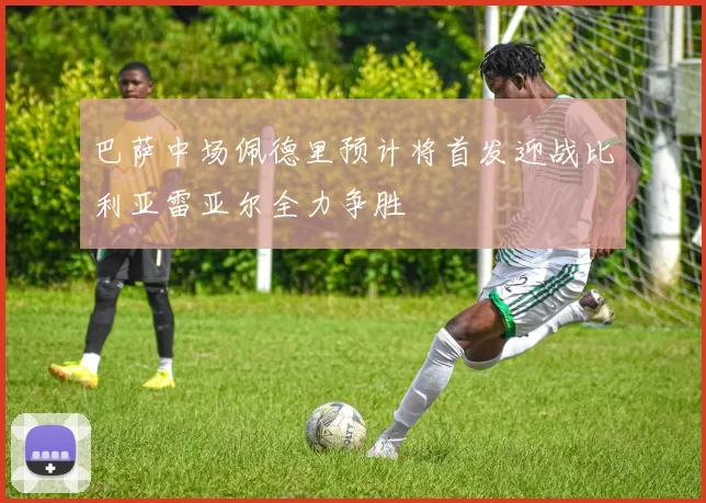 巴萨中场佩德里预计将首发迎战比利亚雷亚尔全力争胜