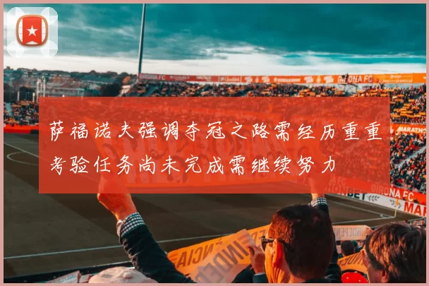 萨福诺夫强调夺冠之路需经历重重考验任务尚未完成需继续努力