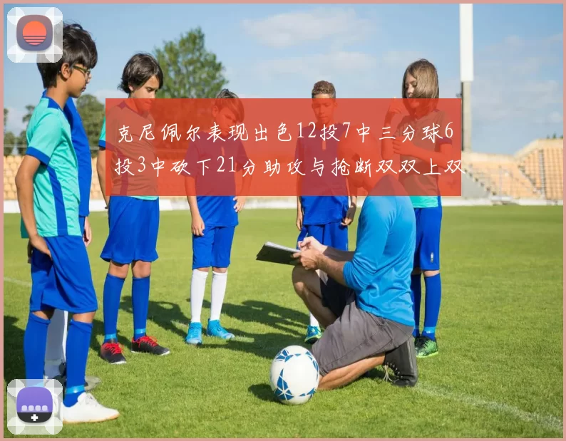 克尼佩尔表现出色12投7中三分球6投3中砍下21分助攻与抢断双双上双